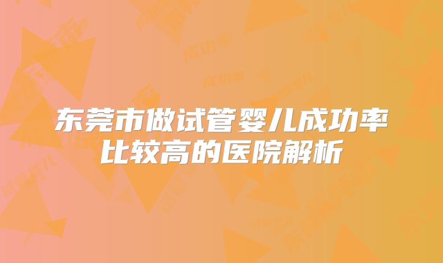 东莞市做试管婴儿成功率比较高的医院解析