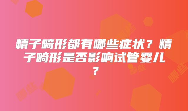 精子畸形都有哪些症状?精子畸形是否影响试管婴儿?
