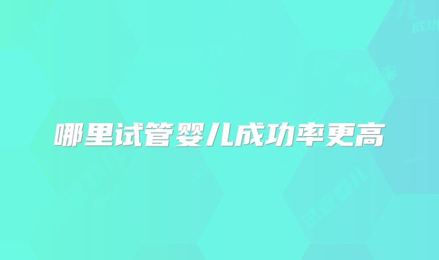 哪里试管婴儿成功率更高