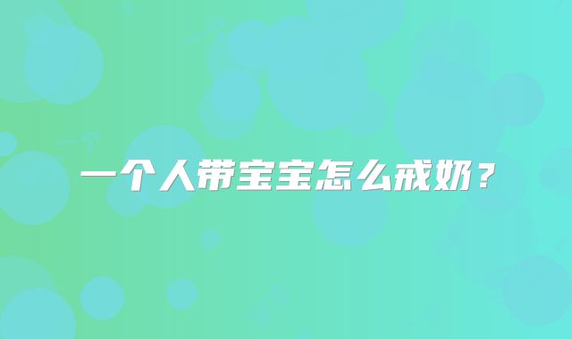 一个人带宝宝怎么戒奶？