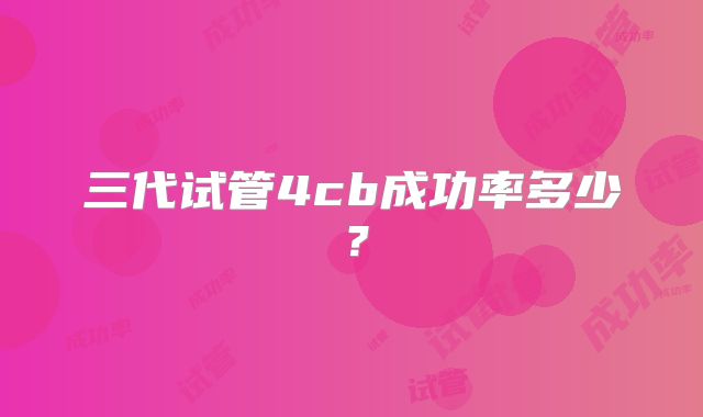 三代试管4cb成功率多少?
