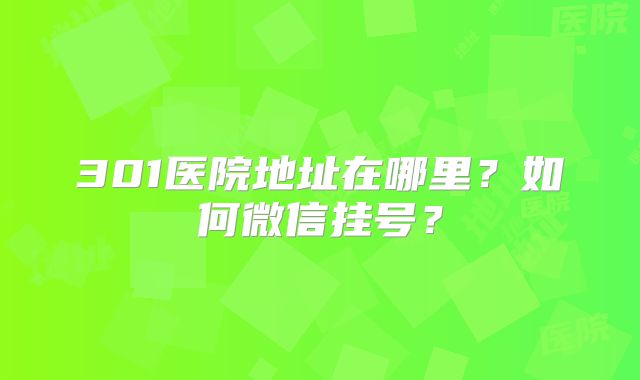 301医院地址在哪里？如何微信挂号？