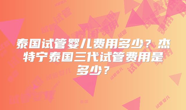 泰国试管婴儿费用多少？杰特宁泰国三代试管费用是多少？