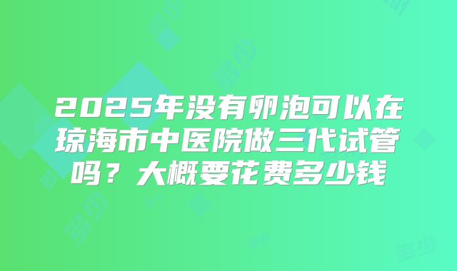 2025年没有卵泡可以在琼海市中医院做三代试管吗？大概要花费多少钱