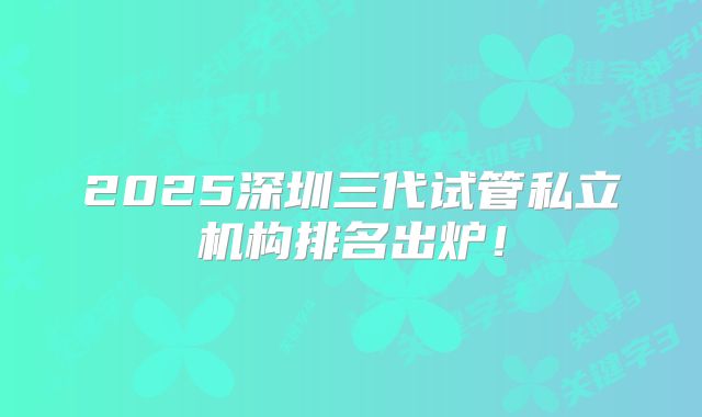 2025深圳三代试管私立机构排名出炉！