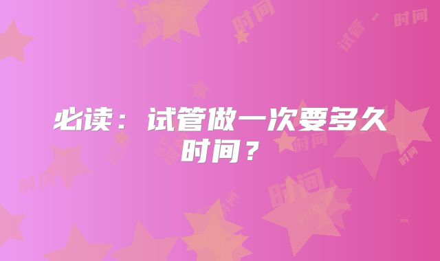 必读：试管做一次要多久时间？