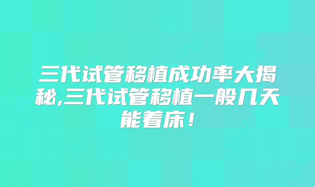 三代试管移植成功率大揭秘,三代试管移植一般几天能着床!