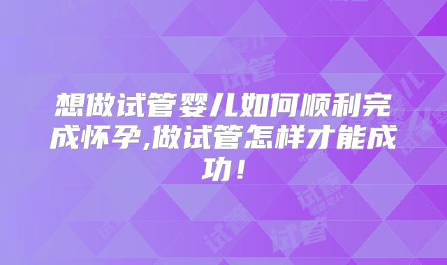 想做试管婴儿如何顺利完成怀孕,做试管怎样才能成功！