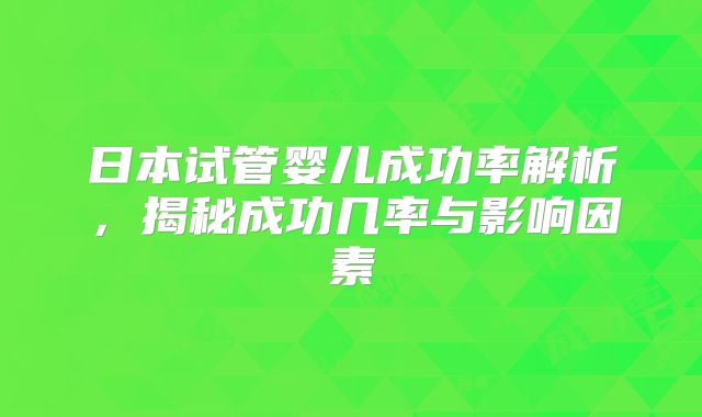 日本试管婴儿成功率解析，揭秘成功几率与影响因素