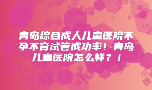 青岛综合成人儿童医院不孕不育试管成功率！青岛儿童医院怎么样？！