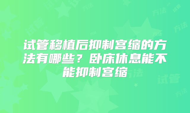 试管移植后抑制宫缩的方法有哪些？卧床休息能不能抑制宫缩