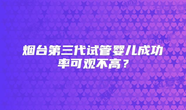 烟台第三代试管婴儿成功率可观不高？