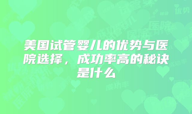 美国试管婴儿的优势与医院选择，成功率高的秘诀是什么