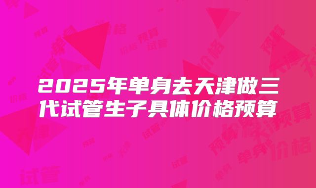 2025年单身去天津做三代试管生子具体价格预算
