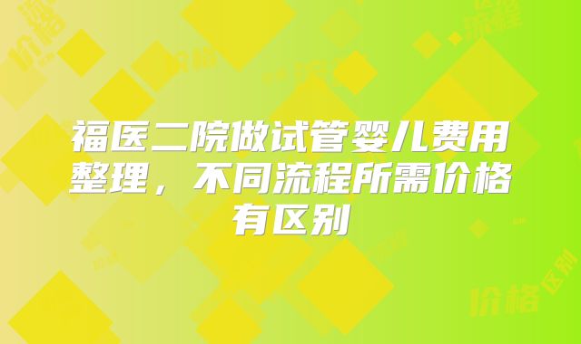 福医二院做试管婴儿费用整理，不同流程所需价格有区别