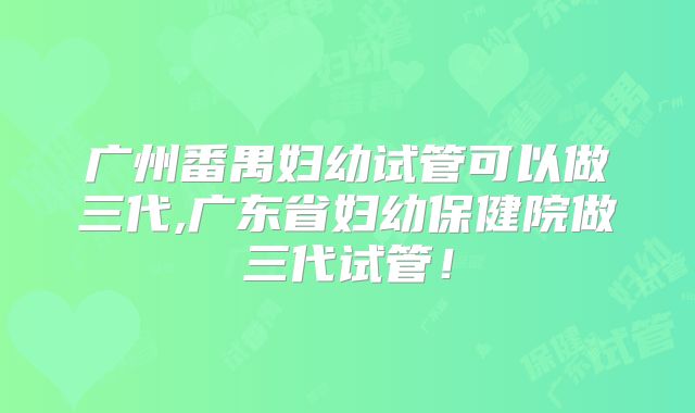 广州番禺妇幼试管可以做三代,广东省妇幼保健院做三代试管！