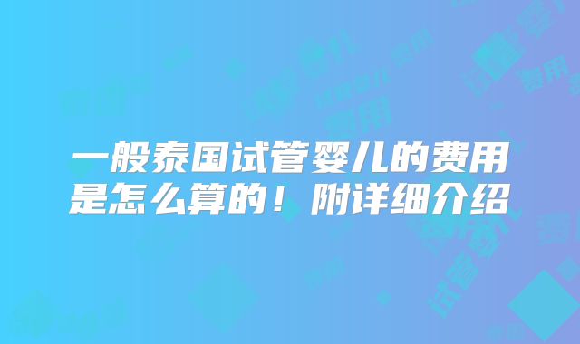 一般泰国试管婴儿的费用是怎么算的！附详细介绍