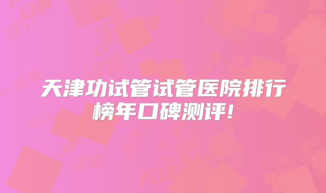 天津功试管试管医院排行榜年口碑测评!