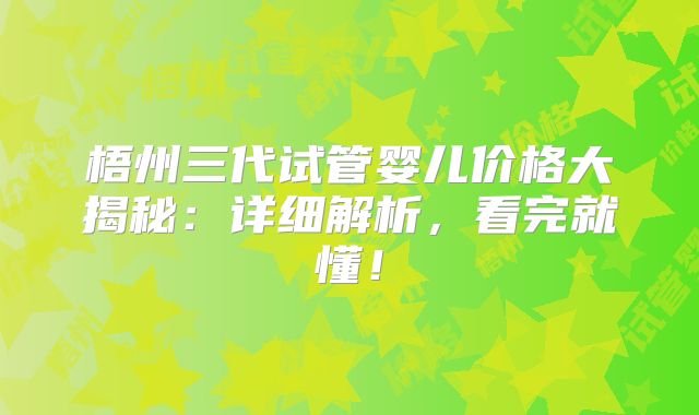 梧州三代试管婴儿价格大揭秘:详细解析,看完就懂!