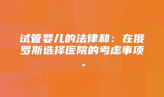 试管婴儿的法律和:在俄罗斯选择医院的考虑事项。