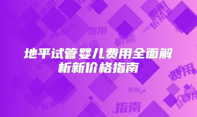 地平试管婴儿费用全面解析新价格指南
