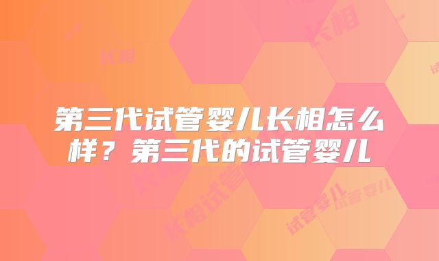 第三代试管婴儿长相怎么样?第三代的试管婴儿
