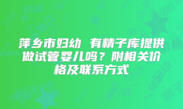 萍乡市妇幼 有精子库提供做试管婴儿吗？附相关价格及联系方式