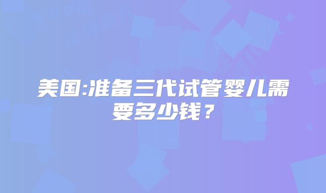 美国:准备三代试管婴儿需要多少钱?