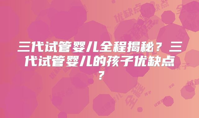 三代试管婴儿全程揭秘？三代试管婴儿的孩子优缺点？