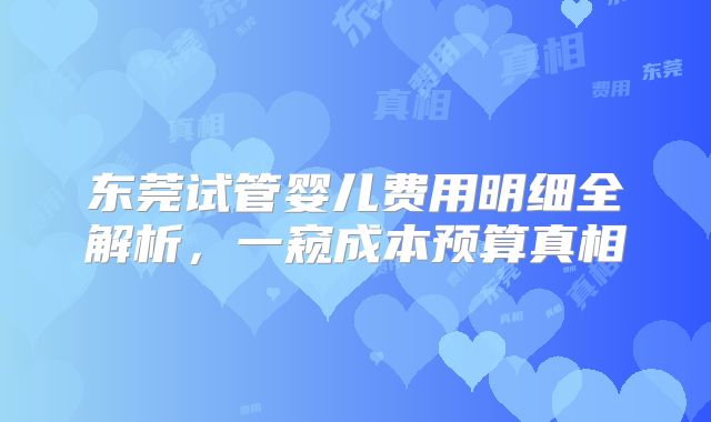 东莞试管婴儿费用明细全解析,一窥成本预算真相