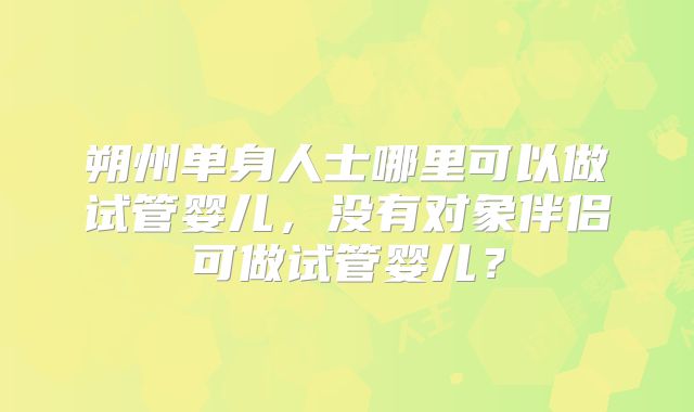 朔州单身人士哪里可以做试管婴儿，没有对象伴侣可做试管婴儿？