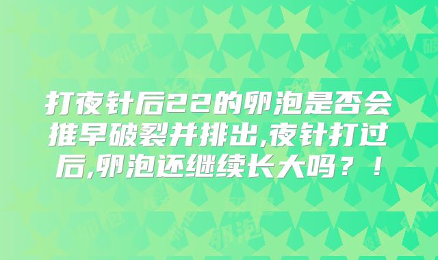 打夜针后22的卵泡是否会推早破裂并排出,夜针打过后,卵泡还继续长大吗？！