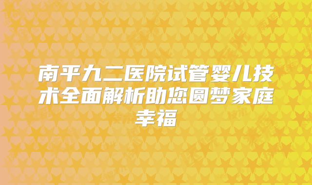 南平九二医院试管婴儿技术全面解析助您圆梦家庭幸福