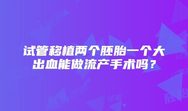 试管移植两个胚胎一个大出血能做流产手术吗?