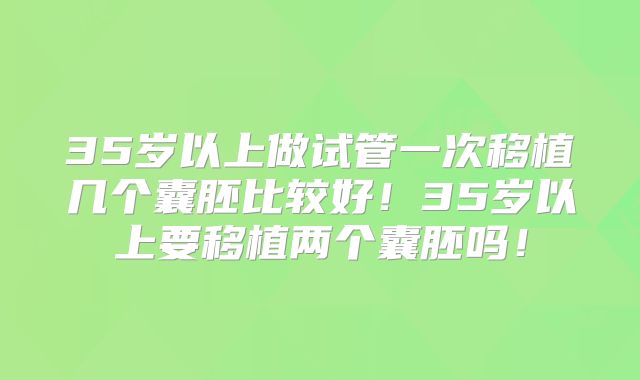 35岁以上做试管一次移植几个囊胚比较好!35岁以上要移植两个囊胚吗!