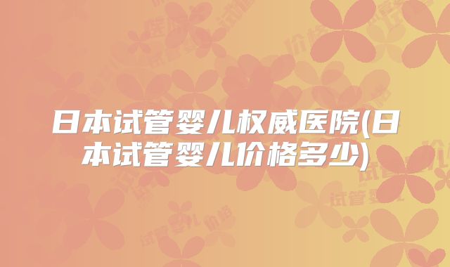 日本试管婴儿权威医院(日本试管婴儿价格多少)