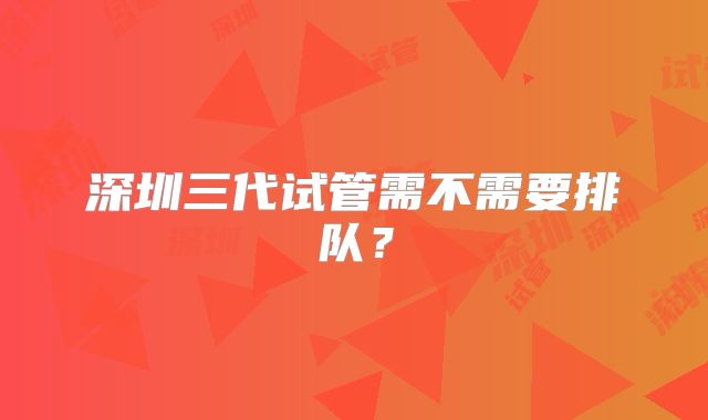 深圳三代试管需不需要排队?