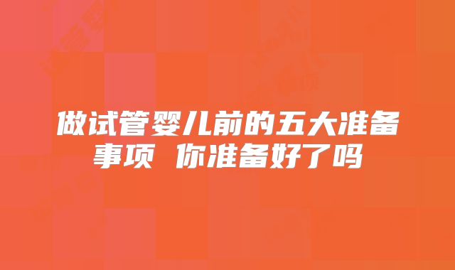 做试管婴儿前的五大准备事项 你准备好了吗