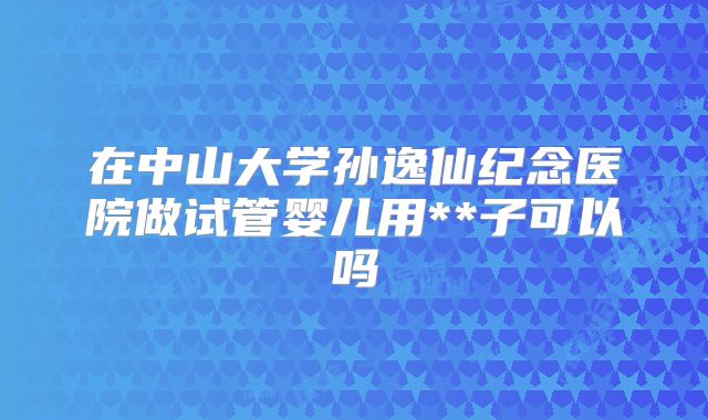 在中山大学孙逸仙纪念医院做试管婴儿用**子可以吗