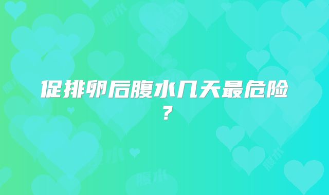 促排卵后腹水几天最危险?