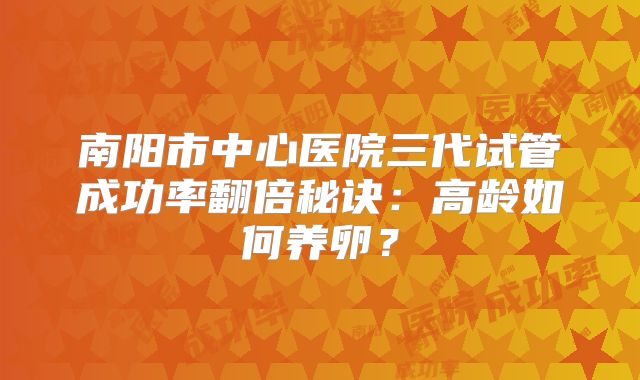 南阳市中心医院三代试管成功率翻倍秘诀：高龄如何养卵？