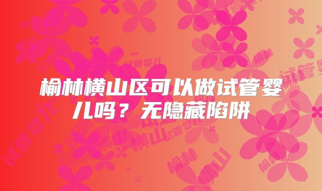 榆林横山区可以做试管婴儿吗？无隐藏陷阱
