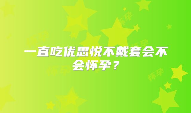 一直吃优思悦不戴套会不会怀孕?