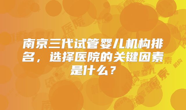 南京三代试管婴儿机构排名，选择医院的关键因素是什么？