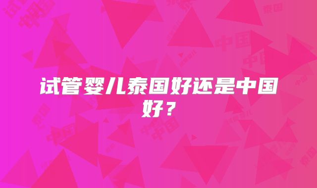 试管婴儿泰国好还是中国好？