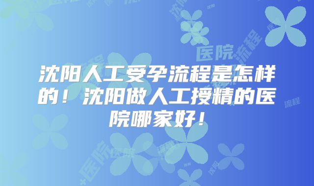沈阳人工受孕流程是怎样的!沈阳做人工授精的医院哪家好!