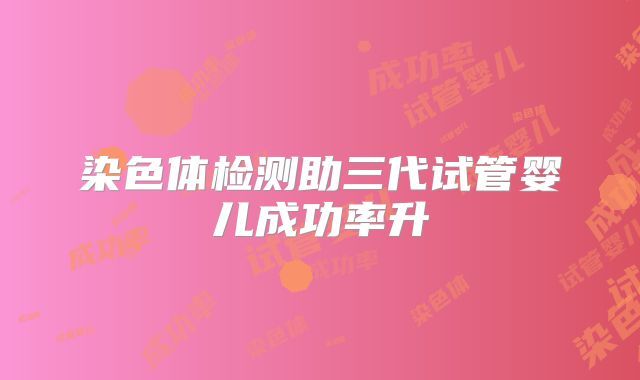染色体检测助三代试管婴儿成功率升