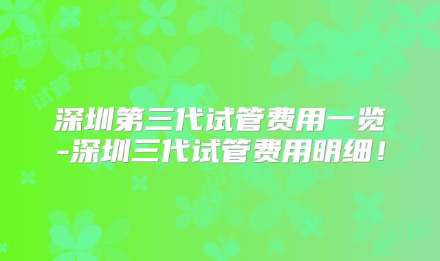 深圳第三代试管费用一览-深圳三代试管费用明细！