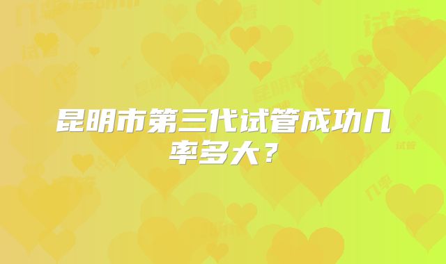 昆明市第三代试管成功几率多大？