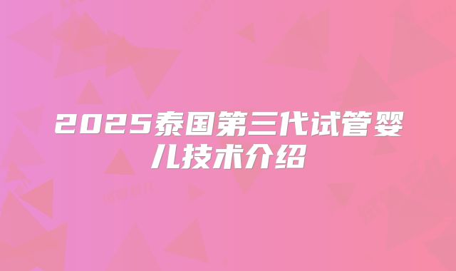 2025泰国第三代试管婴儿技术介绍